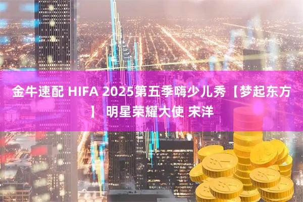 金牛速配 HIFA 2025第五季嗨少儿秀【梦起东方】 明星荣耀大使 宋洋