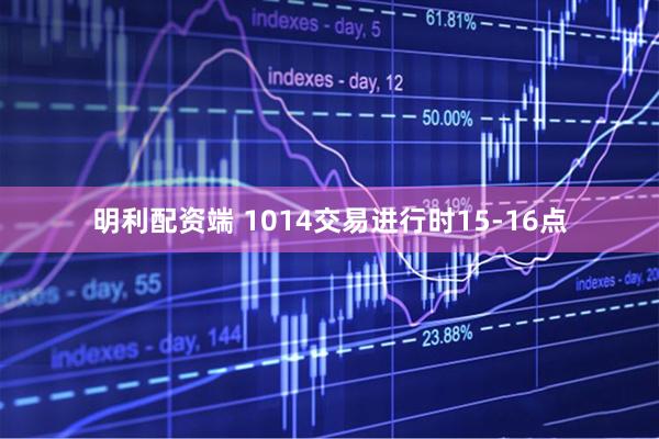 明利配资端 1014交易进行时15-16点