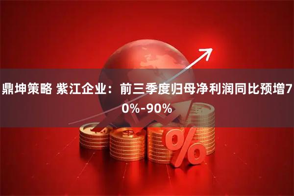 鼎坤策略 紫江企业：前三季度归母净利润同比预增70%-90%