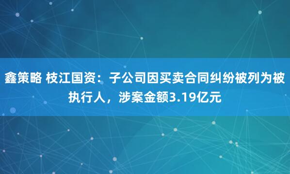 鑫策略 枝江国资：子公司因买卖合同纠纷被列为被执行人，涉案金额3.19亿元