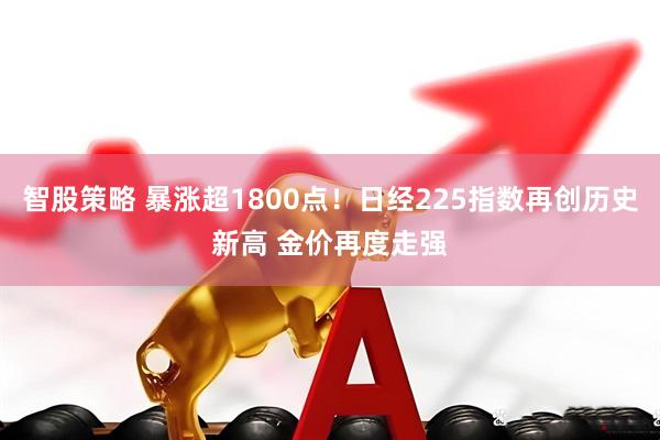 智股策略 暴涨超1800点！日经225指数再创历史新高 金价再度走强