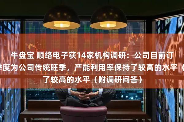 牛盘宝 顺络电子获14家机构调研：公司目前订单饱满，三季度为公司传统旺季，产能利用率保持了较高的水平（附调研问答）