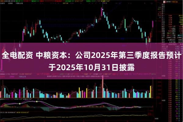 全电配资 中粮资本：公司2025年第三季度报告预计于2025年10月31日披露