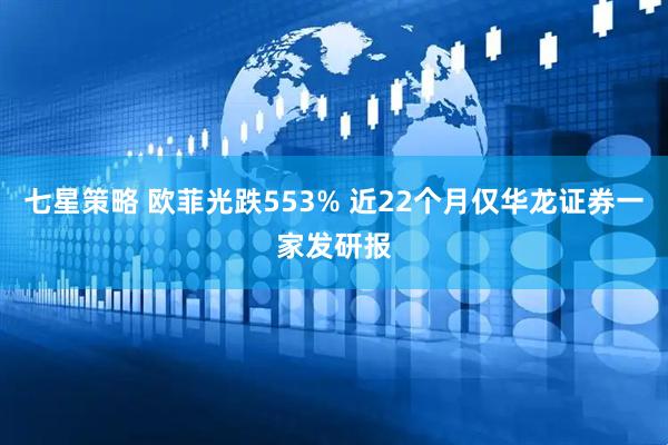 七星策略 欧菲光跌553% 近22个月仅华龙证券一家发研报