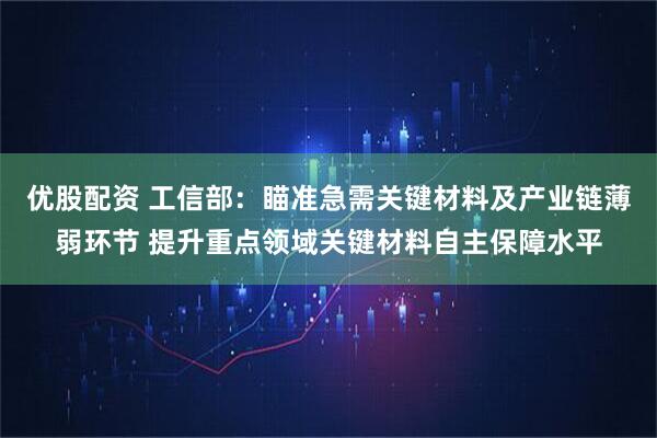 优股配资 工信部：瞄准急需关键材料及产业链薄弱环节 提升重点领域关键材料自主保障水平