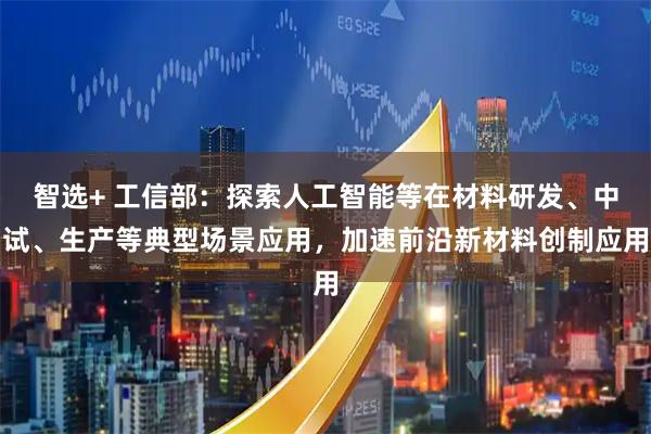 智选+ 工信部：探索人工智能等在材料研发、中试、生产等典型场景应用，加速前沿新材料创制应用