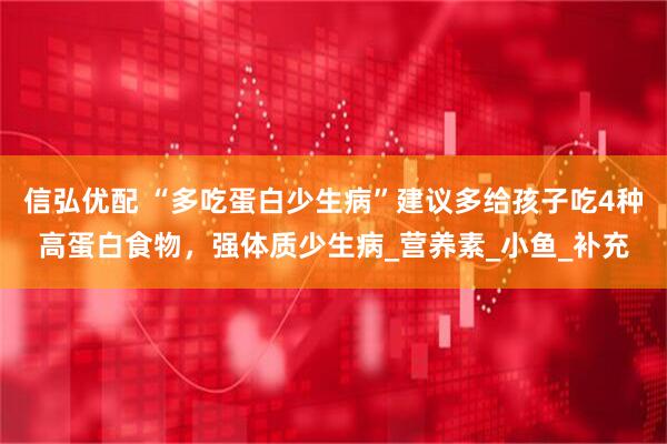 信弘优配 “多吃蛋白少生病”建议多给孩子吃4种高蛋白食物，强体质少生病_营养素_小鱼_补充