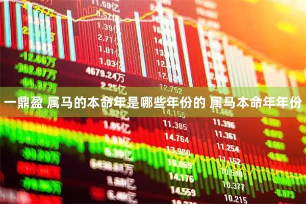 一鼎盈 属马的本命年是哪些年份的 属马本命年年份