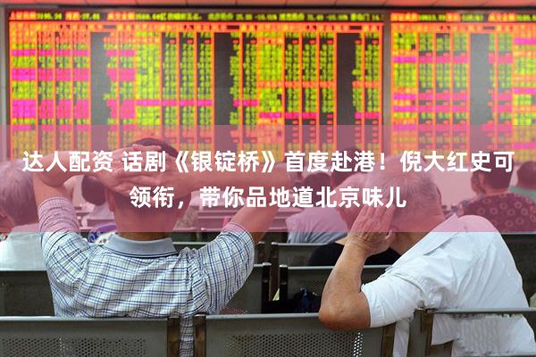 达人配资 话剧《银锭桥》首度赴港！倪大红史可领衔，带你品地道北京味儿