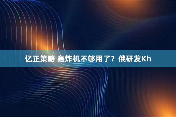 亿正策略 轰炸机不够用了？俄研发Kh