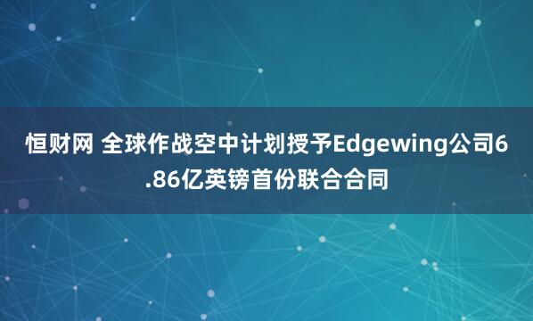 恒财网 全球作战空中计划授予Edgewing公司6.86亿英镑首份联合合同