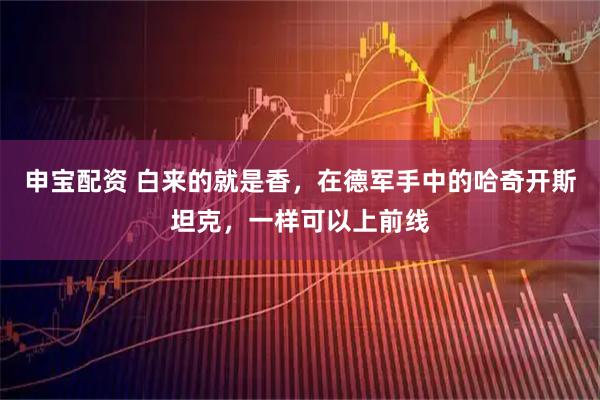 申宝配资 白来的就是香，在德军手中的哈奇开斯坦克，一样可以上前线