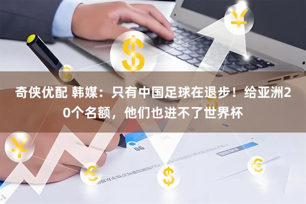 奇侠优配 韩媒：只有中国足球在退步！给亚洲20个名额，他们也进不了世界杯