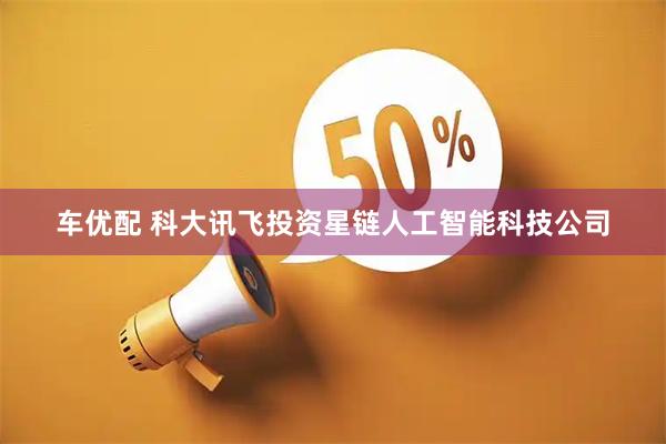 车优配 科大讯飞投资星链人工智能科技公司