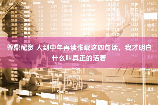 尊鼎配资 人到中年再读张载这四句话，我才明白什么叫真正的活着