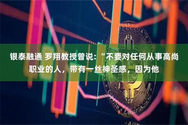 银泰融通 罗翔教授曾说: “不要对任何从事高尚职业的人，带有一丝神圣感，因为他