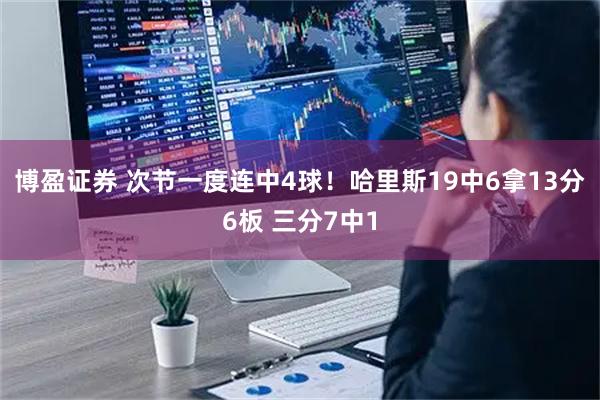 博盈证券 次节一度连中4球！哈里斯19中6拿13分6板 三分7中1