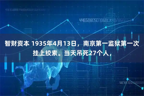 智财资本 1935年4月13日，南京第一监狱第一次挂上绞索。当天吊死27个人，